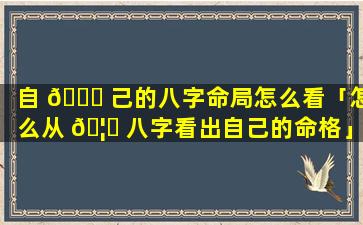 自 🐕 己的八字命局怎么看「怎么从 🦄 八字看出自己的命格」